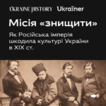 Місія “Знищити”. Як російська імперія шкодила культурі України в ХІХ ст.